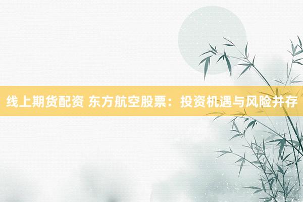 线上期货配资 东方航空股票：投资机遇与风险并存