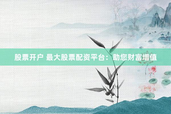 股票开户 最大股票配资平台：助您财富增值