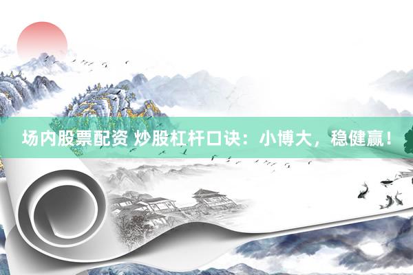 场内股票配资 炒股杠杆口诀：小博大，稳健赢！