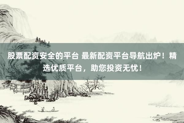 股票配资安全的平台 最新配资平台导航出炉！精选优质平台，助您投资无忧！