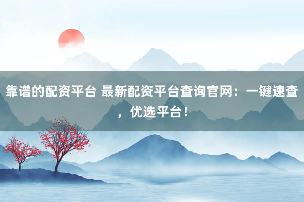 靠谱的配资平台 最新配资平台查询官网：一键速查，优选平台！