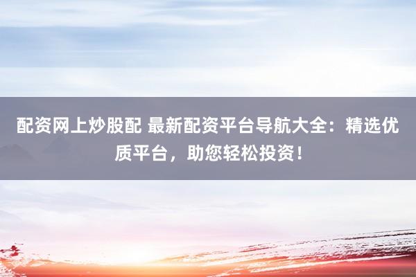配资网上炒股配 最新配资平台导航大全：精选优质平台，助您轻松投资！
