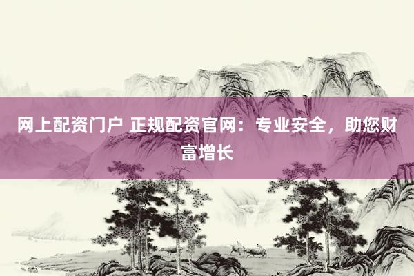 网上配资门户 正规配资官网：专业安全，助您财富增长