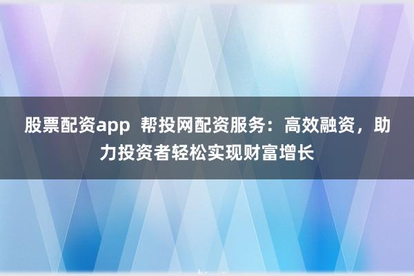 股票配资app 帮投网配资服务:高效融资,助力投资者轻松实现财富增长