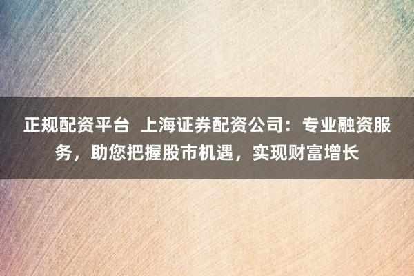 正规配资平台 上海证券配资公司:专业融资服务,助您把握股市机遇,实现财富增长