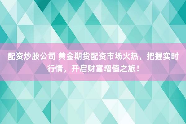 配资炒股公司 黄金期货配资市场火热,把握实时行情,开启财富增值之旅!