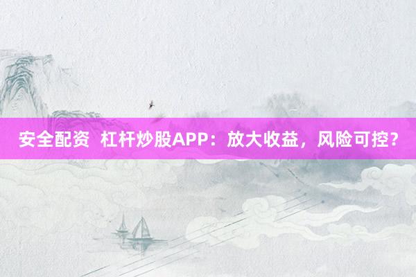 安全配资 杠杆炒股APP:放大收益,风险可控?