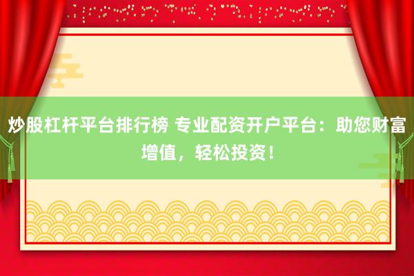 炒股杠杆平台排行榜 专业配资开户平台：助您财富增值，轻松投资！
