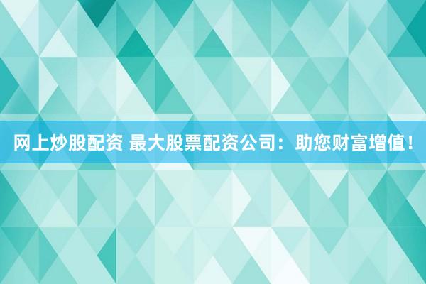 网上炒股配资 最大股票配资公司：助您财富增值！