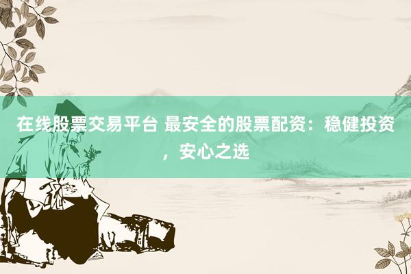 在线股票交易平台 最安全的股票配资：稳健投资，安心之选