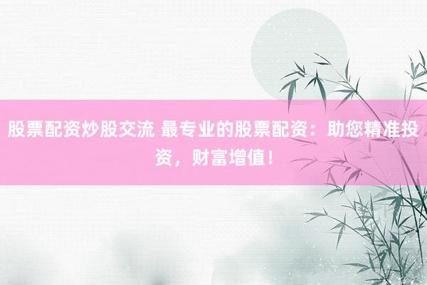 股票配资炒股交流 最专业的股票配资：助您精准投资，财富增值！