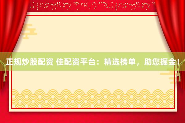 正规炒股配资 佳配资平台：精选榜单，助您掘金！