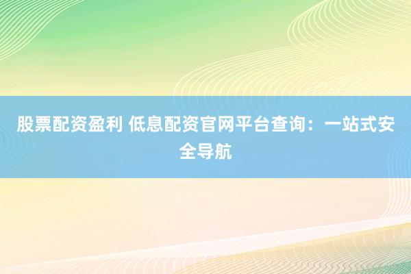 股票配资盈利 低息配资官网平台查询：一站式安全导航