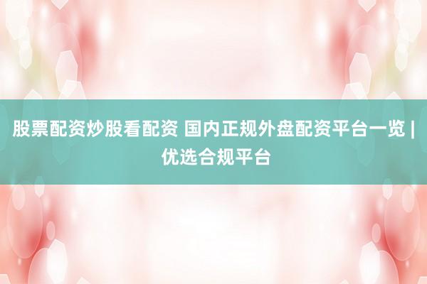 股票配资炒股看配资 国内正规外盘配资平台一览 | 优选合规平台