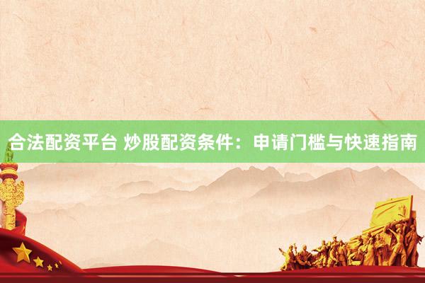 合法配资平台 炒股配资条件：申请门槛与快速指南