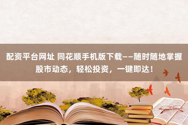 配资平台网址 同花顺手机版下载——随时随地掌握股市动态，轻松投资，一键即达！
