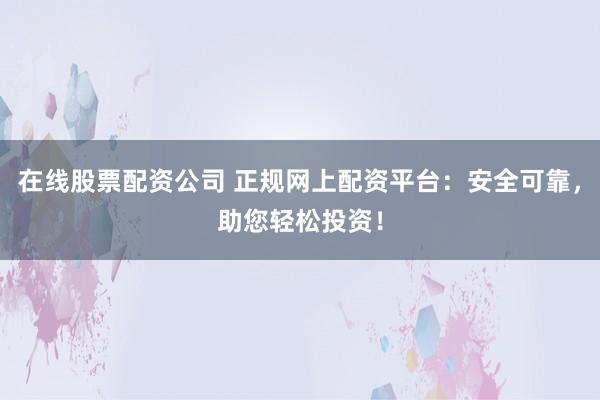 在线股票配资公司 正规网上配资平台：安全可靠，助您轻松投资！