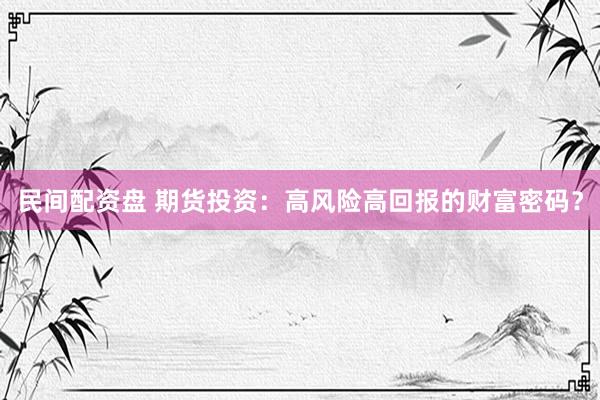 民间配资盘 期货投资：高风险高回报的财富密码？