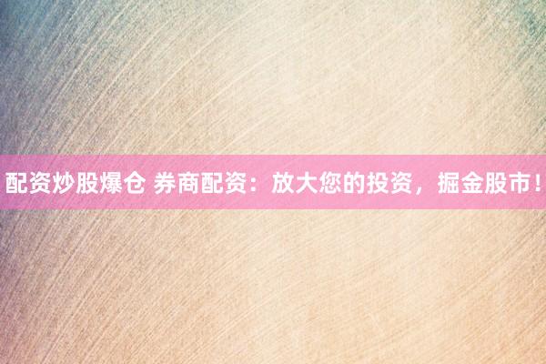 配资炒股爆仓 券商配资：放大您的投资，掘金股市！