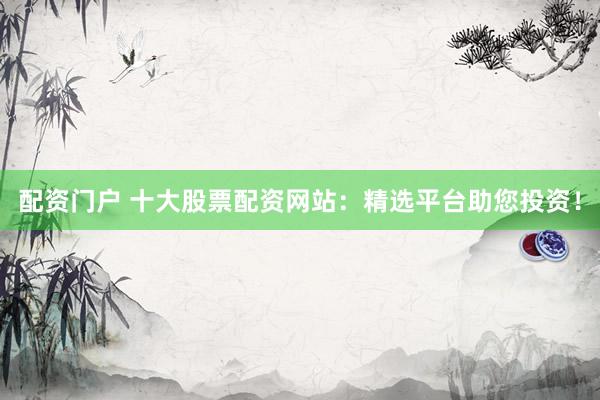 配资门户 十大股票配资网站：精选平台助您投资！