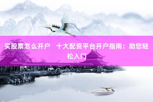 买股票怎么开户   十大配资平台开户指南：助您轻松入门