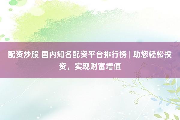 配资炒股 国内知名配资平台排行榜 | 助您轻松投资，实现财富增值