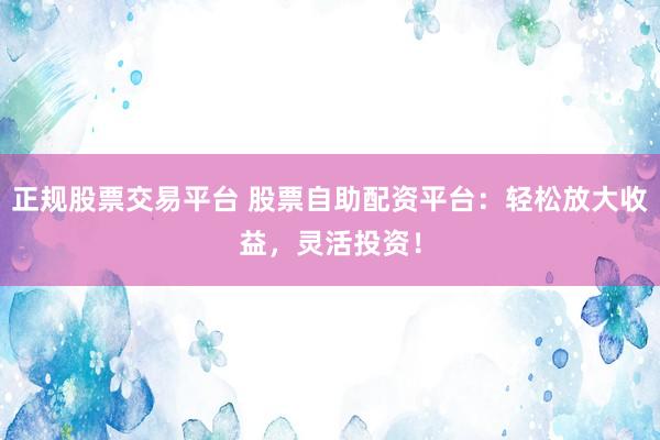 正规股票交易平台 股票自助配资平台：轻松放大收益，灵活投资！