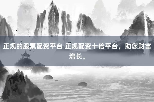 正规的股票配资平台 正规配资十倍平台，助您财富增长。