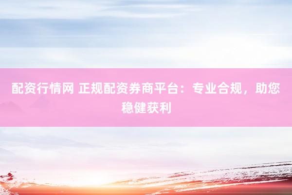 配资行情网 正规配资券商平台：专业合规，助您稳健获利