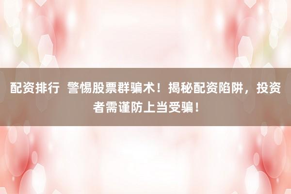 配资排行  警惕股票群骗术！揭秘配资陷阱，投资者需谨防上当受骗！