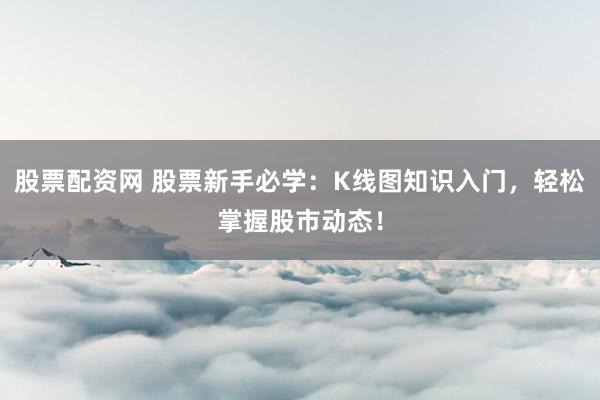 股票配资网 股票新手必学：K线图知识入门，轻松掌握股市动态！