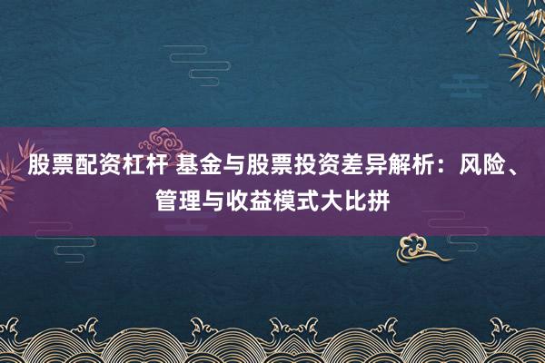 股票配资杠杆 基金与股票投资差异解析：风险、管理与收益模式大比拼