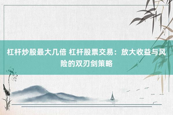 杠杆炒股最大几倍 杠杆股票交易：放大收益与风险的双刃剑策略