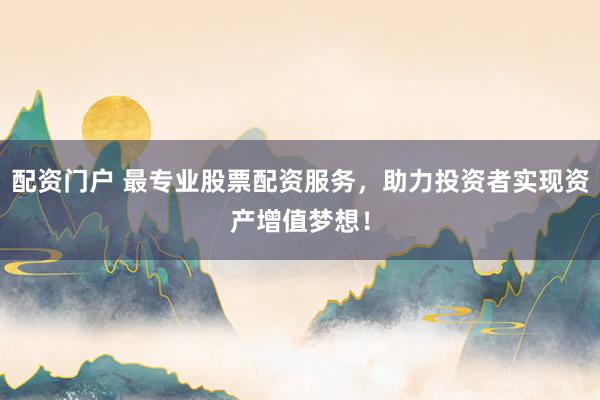 配资门户 最专业股票配资服务，助力投资者实现资产增值梦想！