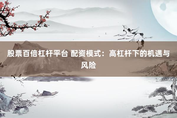 股票百倍杠杆平台 配资模式:高杠杆下的机遇与风险