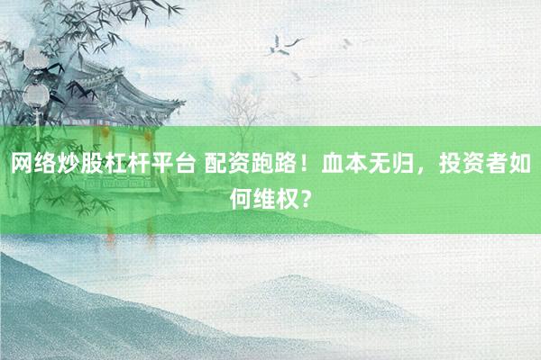 网络炒股杠杆平台 配资跑路！血本无归，投资者如何维权？