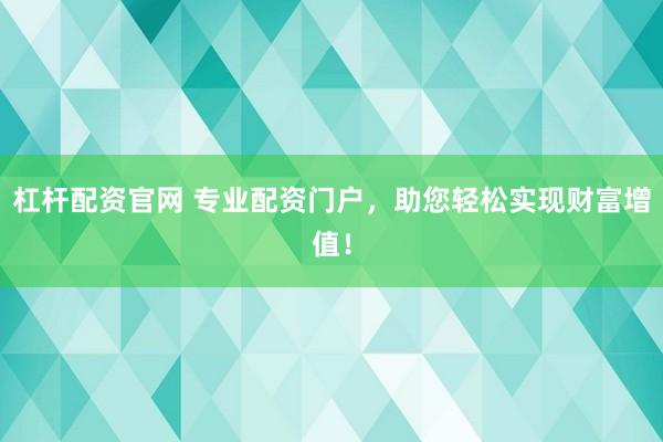 杠杆配资官网 专业配资门户，助您轻松实现财富增值！