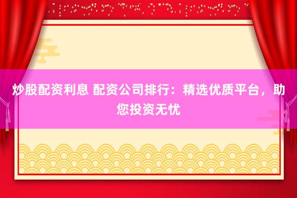 炒股配资利息 配资公司排行:精选优质平台,助您投资无忧