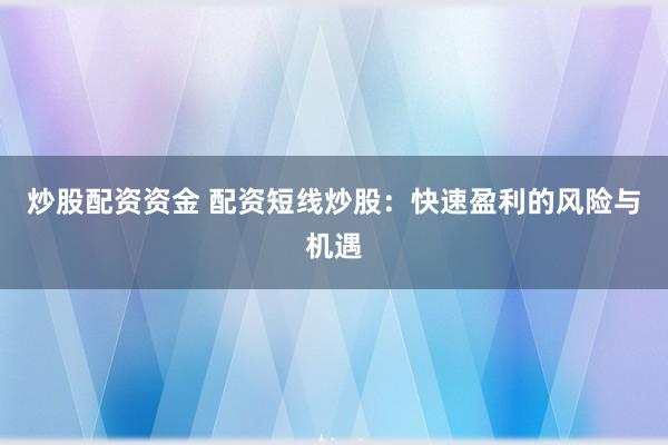 炒股配资资金 配资短线炒股：快速盈利的风险与机遇
