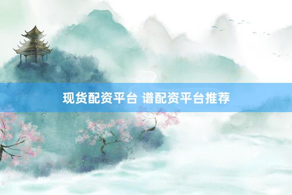 现货配资平台 谱配资平台推荐