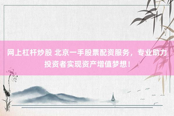 网上杠杆炒股 北京一手股票配资服务，专业助力投资者实现资产增值梦想！