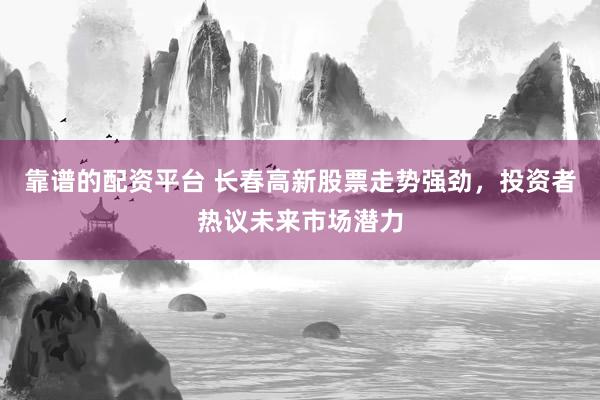 靠谱的配资平台 长春高新股票走势强劲，投资者热议未来市场潜力