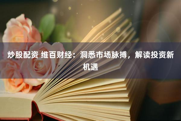 炒股配资 维百财经：洞悉市场脉搏，解读投资新机遇