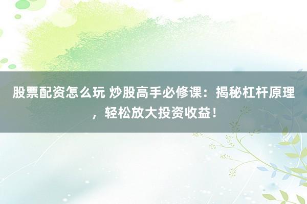 股票配资怎么玩 炒股高手必修课：揭秘杠杆原理，轻松放大投资收益！