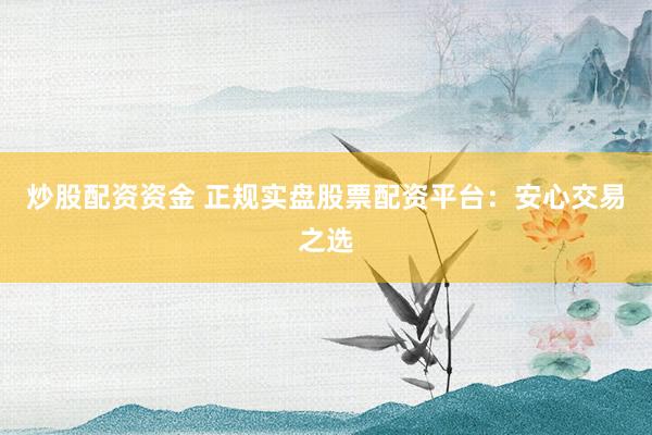 炒股配资资金 正规实盘股票配资平台：安心交易之选