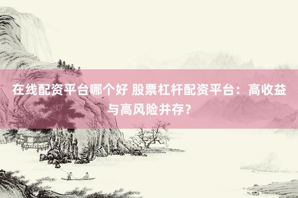 在线配资平台哪个好 股票杠杆配资平台：高收益与高风险并存？