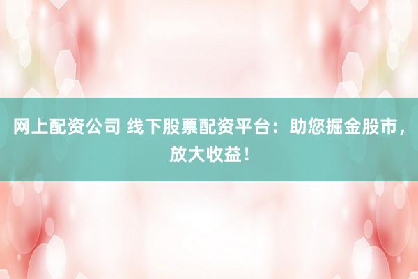 网上配资公司 线下股票配资平台：助您掘金股市，放大收益！