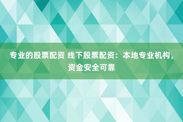 专业的股票配资 线下股票配资：本地专业机构，资金安全可靠