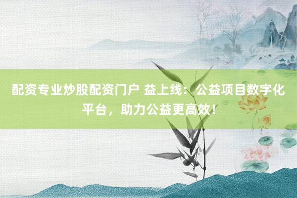 配资专业炒股配资门户 益上线：公益项目数字化平台，助力公益更高效！