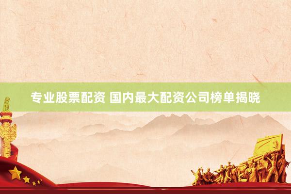 专业股票配资 国内最大配资公司榜单揭晓